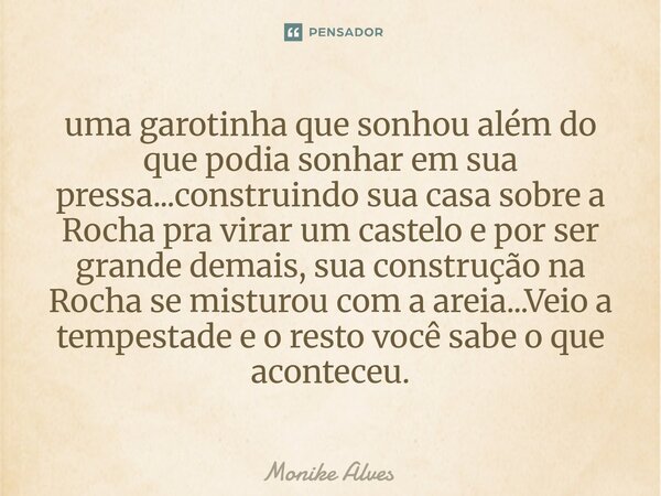 uma garotinha que sonhou além do que podia sonhar em sua pressa...construindo sua casa sobre a Rocha pra virar um castelo e por ser grande demais, sua construçã... Frase de Monike Alves.