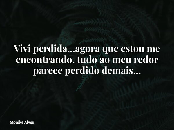 Vivi perdida...agora que estou me encontrando, tudo ao meu redor parece perdido demais...... Frase de Monike Alves.