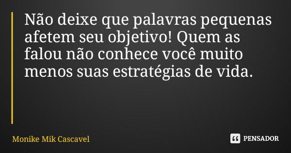 Não deixe que palavras pequenas afetem seu objetivo! Quem as falou não conhece você muito menos suas estratégias de vida.... Frase de Monike Mik Cascavel.