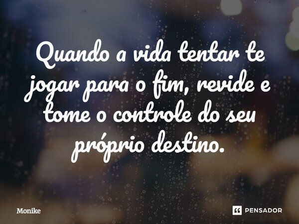 ⁠Quando a vida tentar te jogar para o fim, revide e tome o controle do seu próprio destino.... Frase de monike.