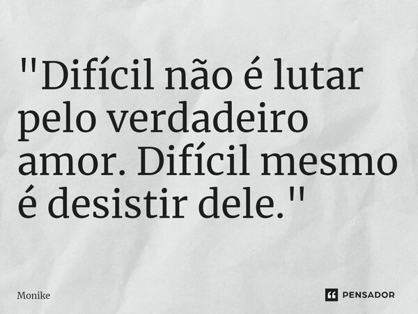 ⁠"Difícil não é lutar pelo verdadeiro amor. Difícil mesmo é desistir dele."... Frase de monike.