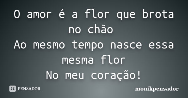 O amor é a flor que brota no chão Ao mesmo tempo nasce essa mesma flor No meu coração!... Frase de monikpensador.