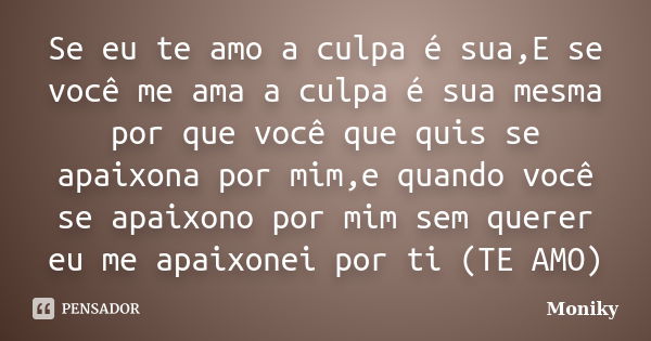 Se eu te amo a culpa é sua,E se você me ama a culpa é sua mesma por que você que quis se apaixona por mim,e quando você se apaixono por mim sem querer eu me apa... Frase de Moniky.