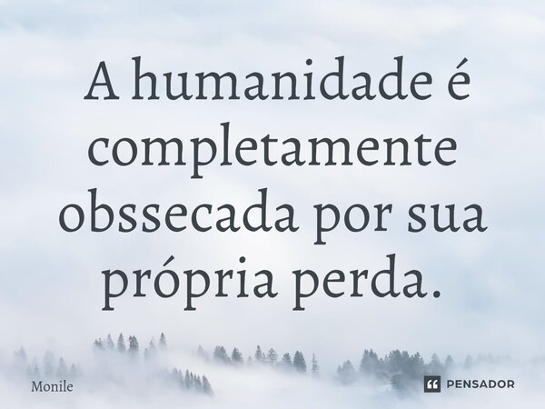 ⁠ A humanidade é completamente obcecada por sua própria perda.... Frase de Monile.