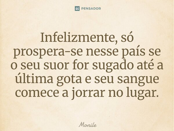 ⁠Infelizmente, só prospera-se nesse país se o seu suor for sugado até a última gota e seu sangue comece a jorrar no lugar.... Frase de Monile.