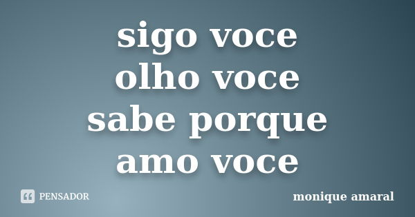 sigo voce olho voce sabe porque amo voce... Frase de monique amaral.