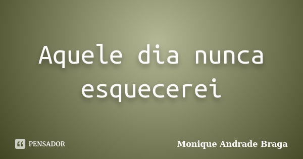 Aquele dia nunca esquecerei... Frase de Monique Andrade Braga.