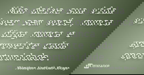 Não deixe sua vida viver sem você, nunca diga nunca e aproveite cada oportunidade.... Frase de Monique Andrade Braga.