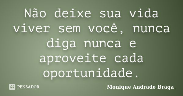 Não deixe sua vida viver sem você, nunca diga nunca e aproveite cada oportunidade.... Frase de Monique Andrade Braga.