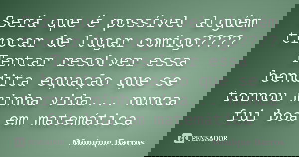 Será que é possível alguém trocar de lugar comigo????Tentar resolver essa bendita equação que se tornou minha vida... nunca fui boa em matemática... Frase de Monique Barros.