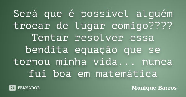 Será que é possível alguém trocar de lugar comigo????Tentar resolver essa bendita equação que se tornou minha vida... nunca fui boa em matemática... Frase de Monique Barros.