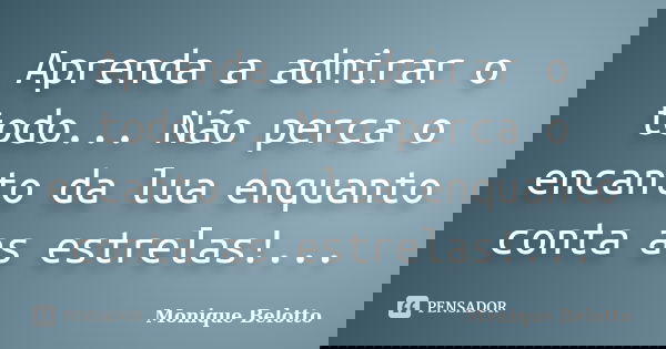 Aprenda a admirar o todo... Não perca o encanto da lua enquanto conta as estrelas!...... Frase de Monique Belotto.
