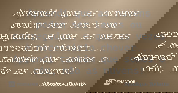 Aprendi que as nuvens podem ser leves ou carregadas, e que as vezes é necessário chover... Aprendi também que somos o céu, não as nuvens!... Frase de Monique Belotto.