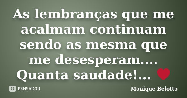 As lembranças que me acalmam continuam sendo as mesma que me desesperam.... Quanta saudade!... ❤... Frase de Monique Belotto.