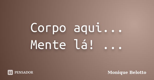 Corpo aqui... Mente lá! ...... Frase de Monique Belotto.