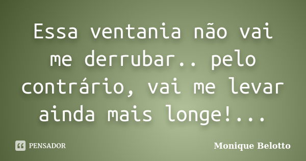 Essa ventania não vai me derrubar.. pelo contrário, vai me levar ainda mais longe!...... Frase de Monique Belotto.