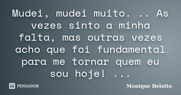 Mudei, mudei muito. .. As vezes sinto a minha falta, mas outras vezes acho que foi fundamental para me tornar quem eu sou hoje! ...... Frase de Monique Belotto.