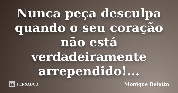 Nunca peça desculpa quando o seu coração não está verdadeiramente arrependido!...... Frase de Monique Belotto.