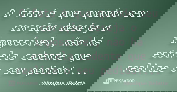 O fato é que quando seu coração deseja o impossível, não há estrela cadente que realize o seu pedido!...... Frase de Monique Belotto.