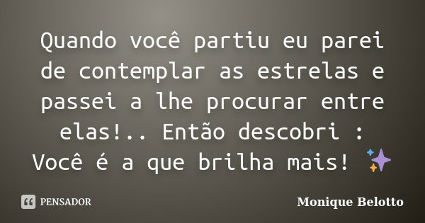 Quando você partiu eu parei de contemplar as estrelas e passei a lhe procurar entre elas!.. Então descobri : Você é a que brilha mais! ✨... Frase de Monique Belotto.