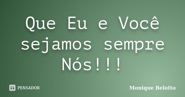 Que Eu e Você sejamos sempre Nós!!!... Frase de Monique Belotto.