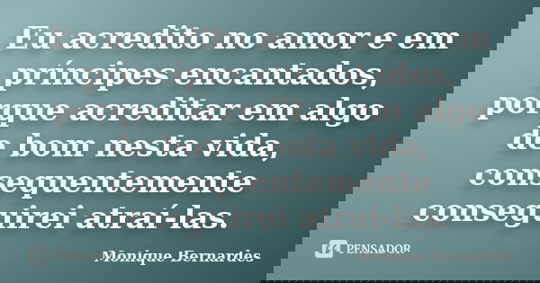 Eu acredito no amor e em príncipes encantados, porque acreditar em algo de bom nesta vida, consequentemente conseguirei atraí-las.... Frase de Monique Bernardes.