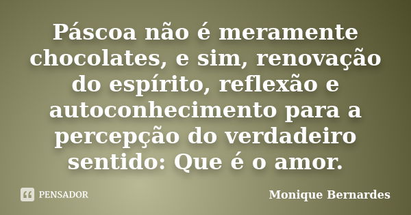 Páscoa não é meramente chocolates, e sim, renovação do espírito, reflexão e autoconhecimento para a percepção do verdadeiro sentido: Que é o amor.... Frase de Monique Bernardes.