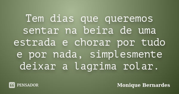 Tem dias que queremos sentar na beira de uma estrada e chorar por tudo e por nada, simplesmente deixar a lagrima rolar.... Frase de Monique Bernardes.