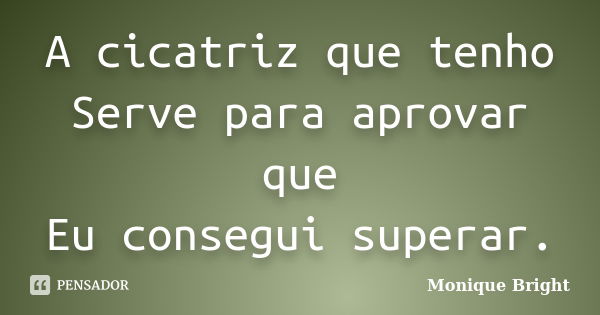 A cicatriz que tenho Serve para aprovar que Eu consegui superar.... Frase de Monique Bright.