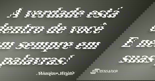 A verdade está dentro de você E nem sempre em suas palavras!... Frase de Monique Bright.