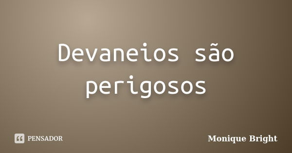 Devaneios são perigosos... Frase de Monique Bright.