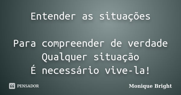 Entender as situações Para compreender de verdade Qualquer situação É necessário vive-la!... Frase de Monique Bright.