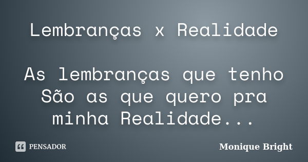 Lembranças x Realidade As lembranças que tenho São as que quero pra minha Realidade...... Frase de Monique Bright.