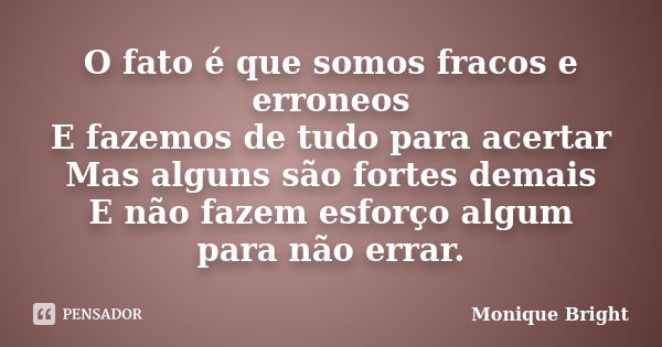 O fato é que somos fracos e erroneos E fazemos de tudo para acertar Mas alguns são fortes demais E não fazem esforço algum para não errar.... Frase de Monique Bright.