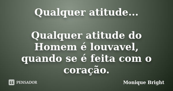 Qualquer atitude... Qualquer atitude do Homem é louvavel, quando se é feita com o coração.... Frase de Monique Bright.