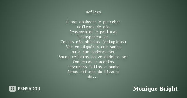 Reflexo É bom conhecer e perceber Reflexos de nós Pensamentos e posturas transparencias Coisas não obtusas (estupidas) Ver em alguém o que somos ou o que podemo... Frase de Monique Bright.