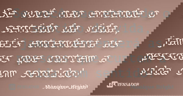 Se você nao entende o sentido da vida, jamais entenderá as pessoas que curtem a vida com sentido!... Frase de Monique Bright.