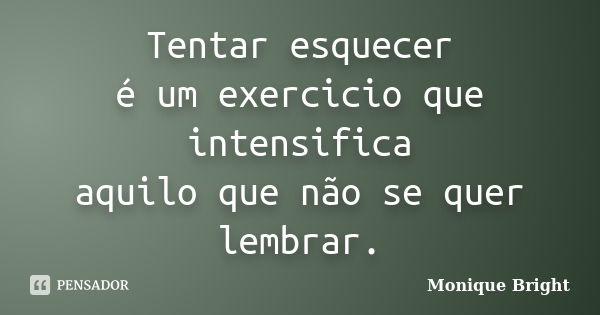 Tentar esquecer é um exercicio que intensifica aquilo que não se quer lembrar.... Frase de Monique Bright.