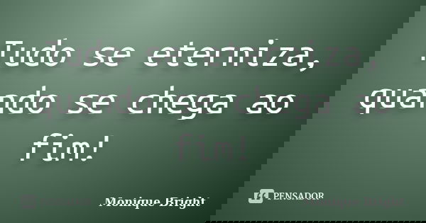 Tudo se eterniza, quando se chega ao fim!... Frase de Monique Bright.