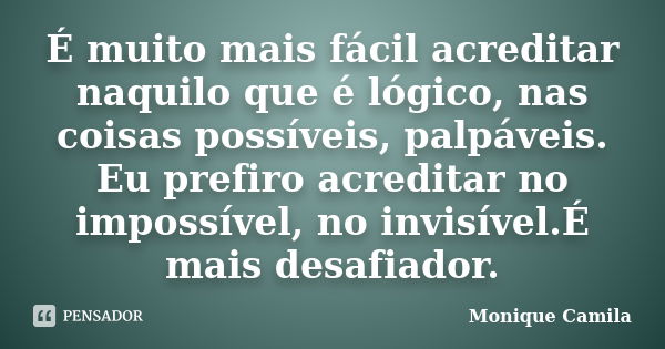 É muito mais fácil acreditar naquilo que é lógico, nas coisas possíveis, palpáveis. Eu prefiro acreditar no impossível, no invisível.É mais desafiador.... Frase de Monique Camila.