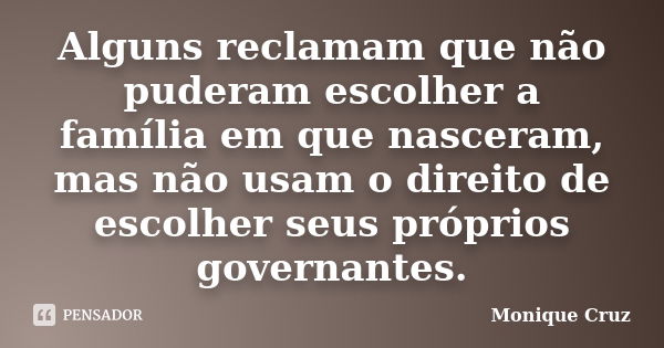 Alguns reclamam que não puderam escolher a família em que nasceram, mas não usam o direito de escolher seus próprios governantes.... Frase de Monique Cruz.