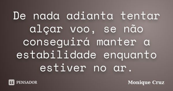 De nada adianta tentar alçar voo, se não conseguirá manter a estabilidade enquanto estiver no ar.... Frase de Monique Cruz.