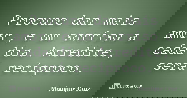 Procure dar mais amor, e um sorriso a cada dia. Acredite, será recíproco.... Frase de Monique Cruz.