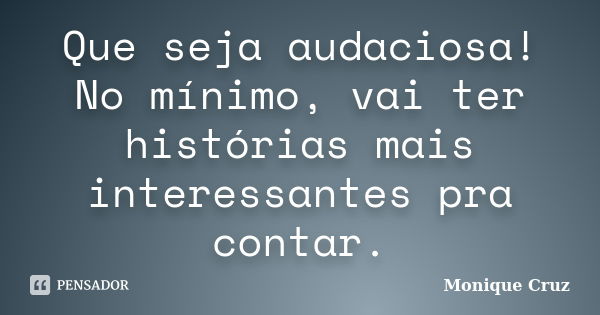 Que seja audaciosa! No mínimo, vai ter histórias mais interessantes pra contar.... Frase de Monique Cruz.