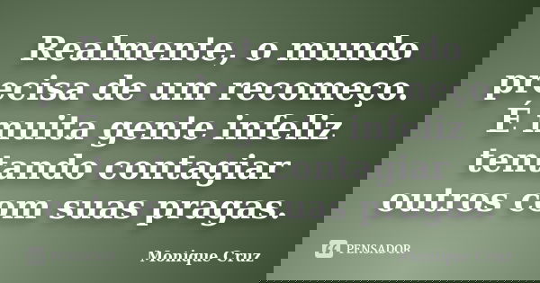 Realmente, o mundo precisa de um recomeço. É muita gente infeliz tentando contagiar outros com suas pragas.... Frase de Monique Cruz.