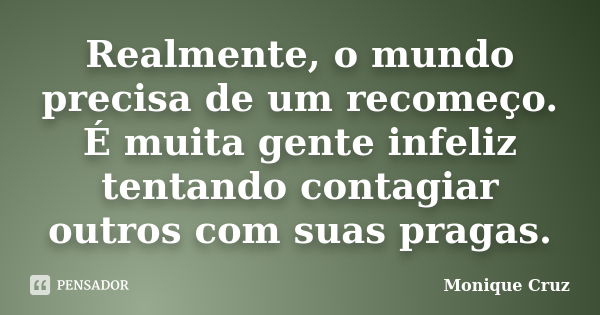 Realmente, o mundo precisa de um recomeço. É muita gente infeliz tentando contagiar outros com suas pragas.... Frase de Monique Cruz.