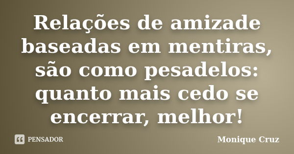 Relações de amizade baseadas em mentiras, são como pesadelos: quanto mais cedo se encerrar, melhor!... Frase de Monique Cruz.