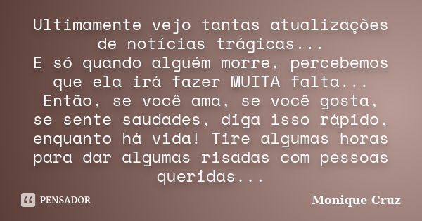 Ultimamente vejo tantas atualizações de notícias trágicas... E só quando alguém morre, percebemos que ela irá fazer MUITA falta... Então, se você ama, se você g... Frase de Monique Cruz.