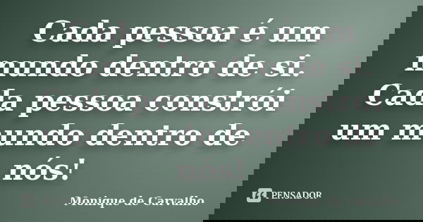 Cada pessoa é um mundo dentro de si. Cada pessoa constrói um mundo dentro de nós!... Frase de Monique de Carvalho.