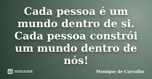 Cada pessoa é um mundo dentro de si. Cada pessoa constrói um mundo dentro de nós!... Frase de Monique de Carvalho.